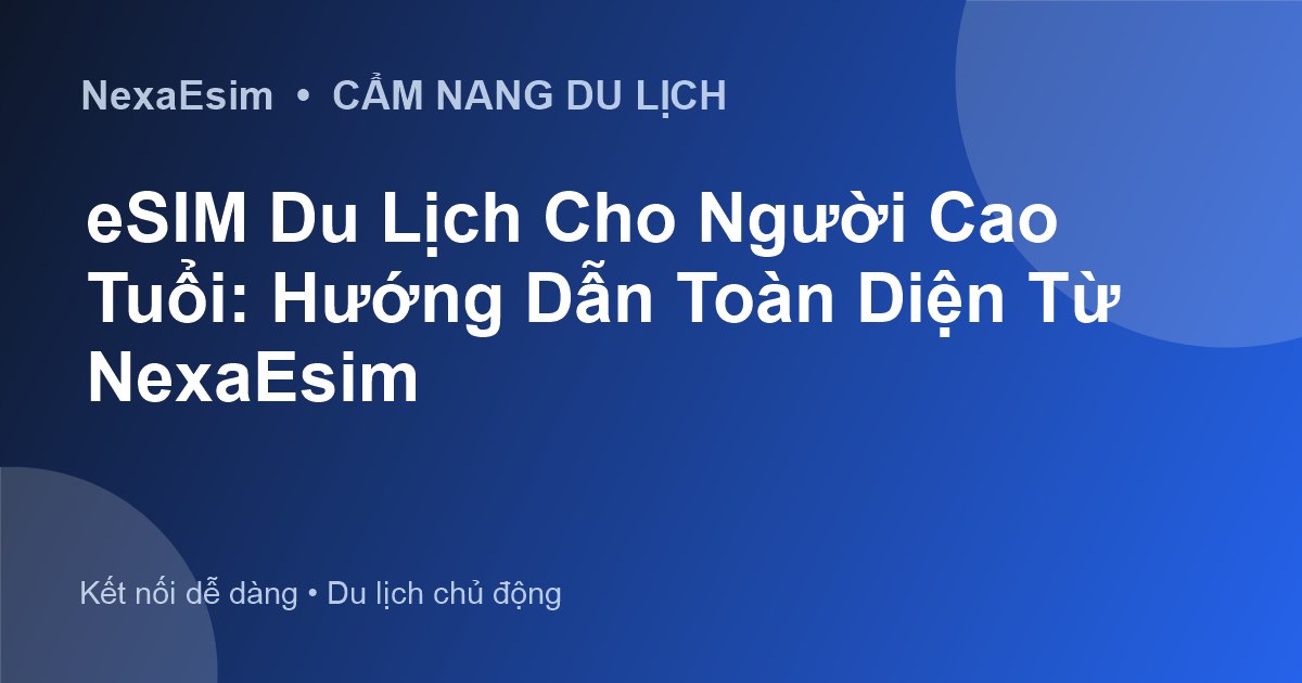 eSIM Du Lịch Cho Người Cao Tuổi: Hướng Dẫn Toàn Diện Từ NexaEsim