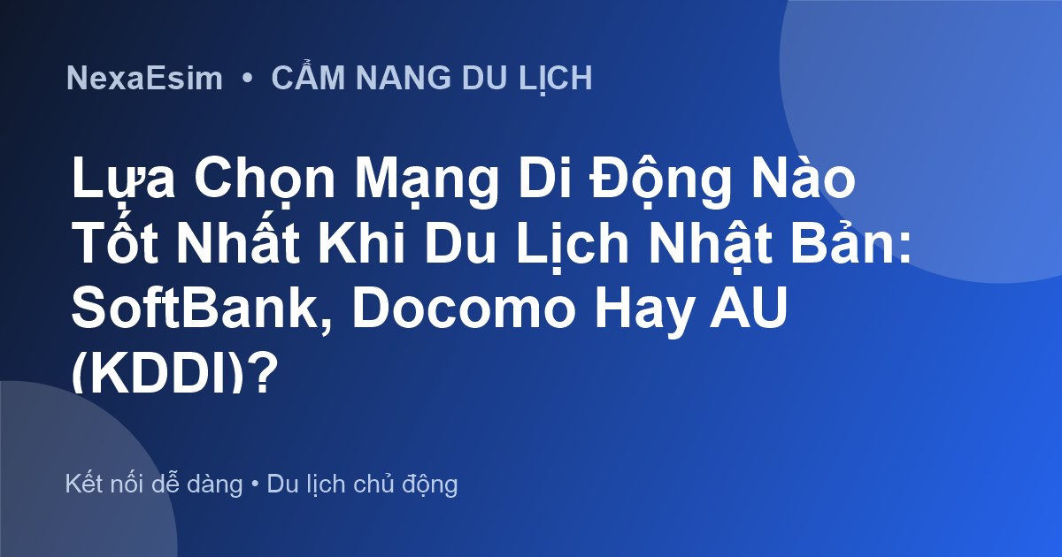 Lựa Chọn Mạng Di Động Nào Tốt Nhất Khi Du Lịch Nhật Bản: SoftBank, Docomo Hay AU (KDDI)?