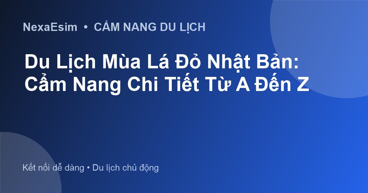 Kinh nghiệm du lịch mùa lá đỏ Nhật Bản: Lịch trình, địa điểm và mẹo hữu ích