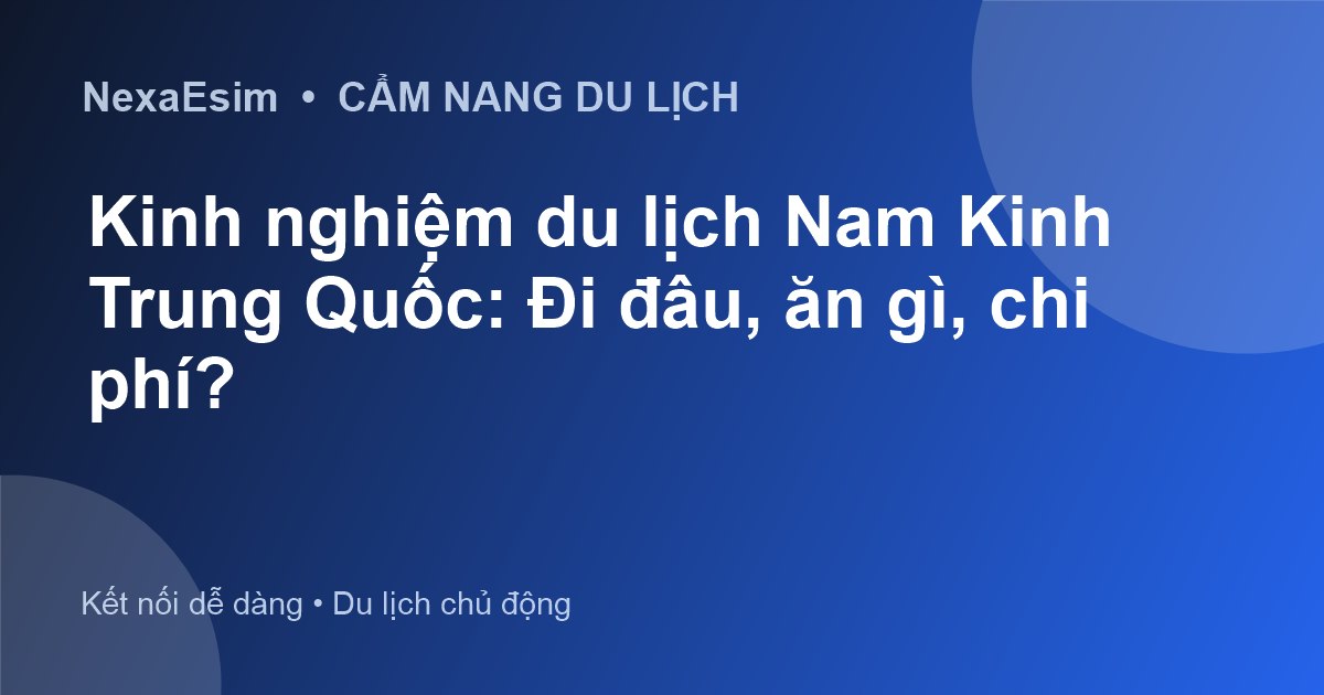 Cẩm nang du lịch Nam Kinh Trung Quốc: Khám phá cố đô cổ kính và hiện đại