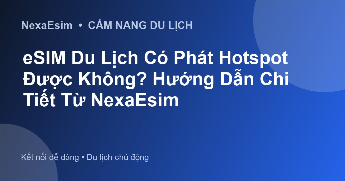 eSIM Du Lịch Có Phát Hotspot Được Không? Hướng Dẫn Chi Tiết Từ NexaEsim - Hướng dẫn sử dụng eSim
