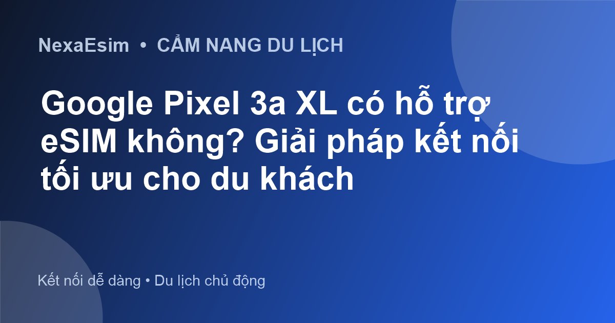 Google Pixel 3a XL có hỗ trợ eSIM không? Giải pháp kết nối tối ưu cho du khách
