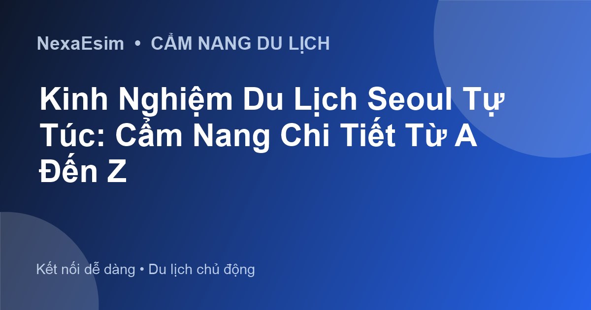 Kinh Nghiệm Du Lịch Seoul Tự Túc: Cẩm Nang Chi Tiết Từ A Đến Z