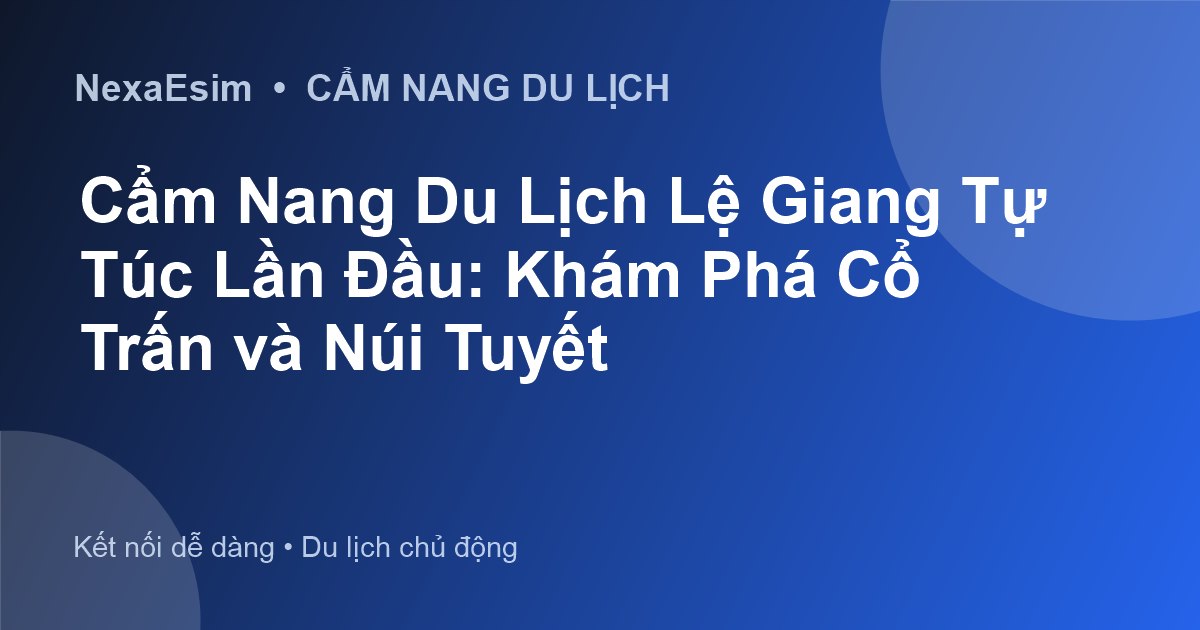 Kinh nghiệm du lịch Lệ Giang tự túc từ A-Z: Khám phá cổ trấn và núi tuyết