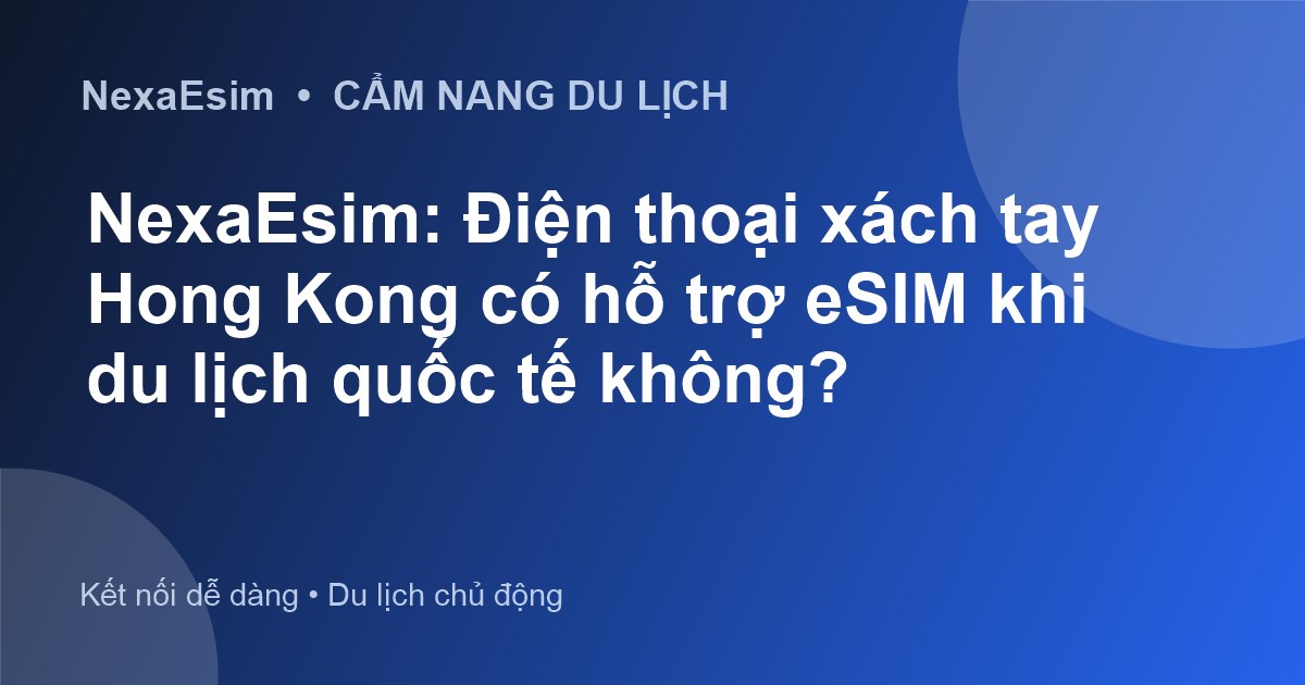 NexaEsim: Điện thoại xách tay Hong Kong có hỗ trợ eSIM khi du lịch quốc tế không?