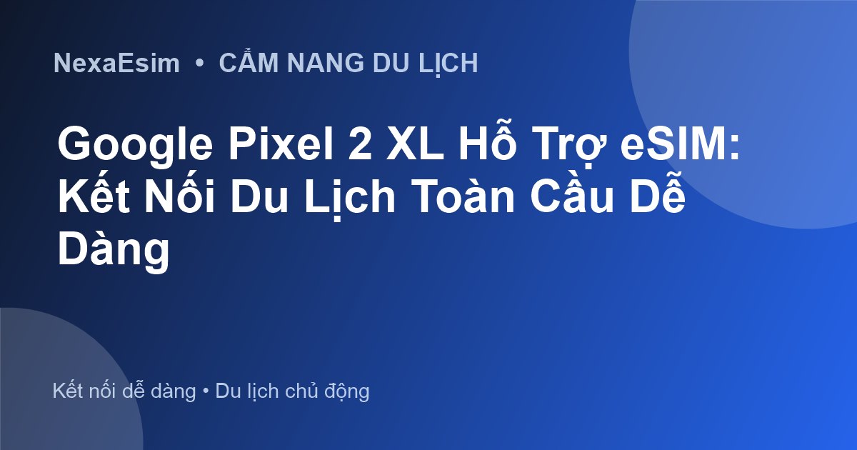 Google Pixel 2 XL Hỗ Trợ eSIM: Kết Nối Du Lịch Toàn Cầu Dễ Dàng