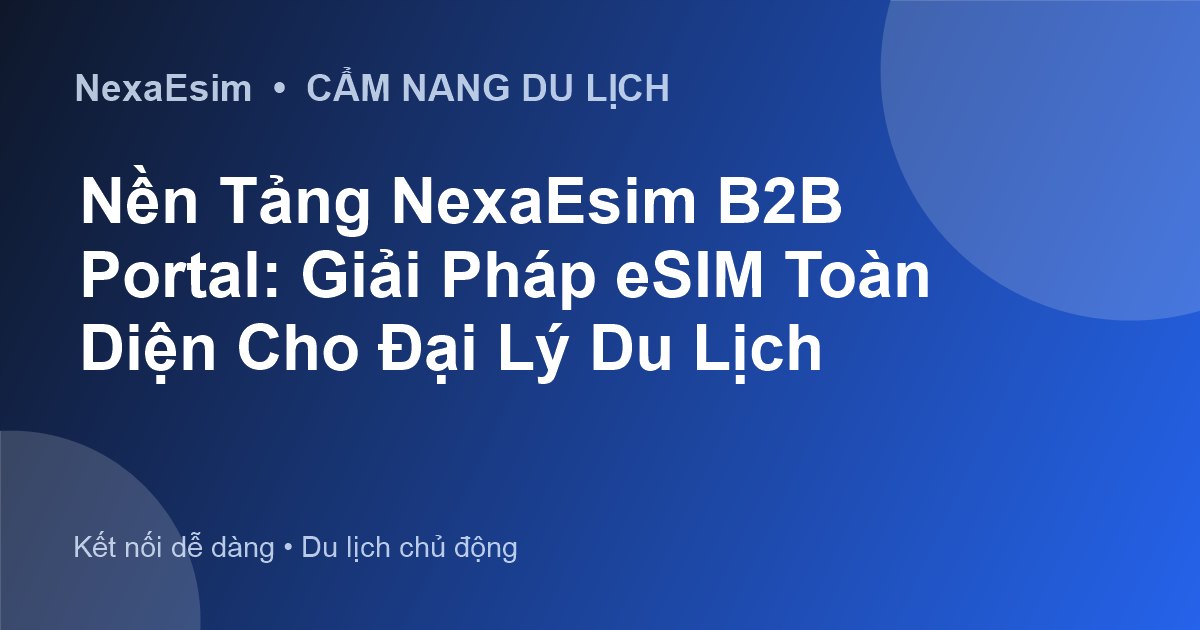 Nền Tảng NexaEsim B2B Portal: Giải Pháp eSIM Toàn Diện Cho Đại Lý Du Lịch