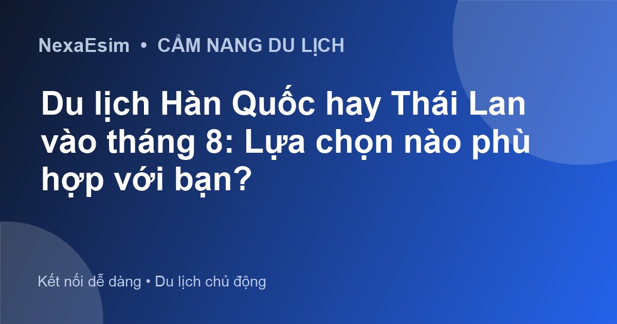 Du lịch Hàn Quốc hay Thái Lan vào tháng 8: Lựa chọn nào phù hợp với bạn?