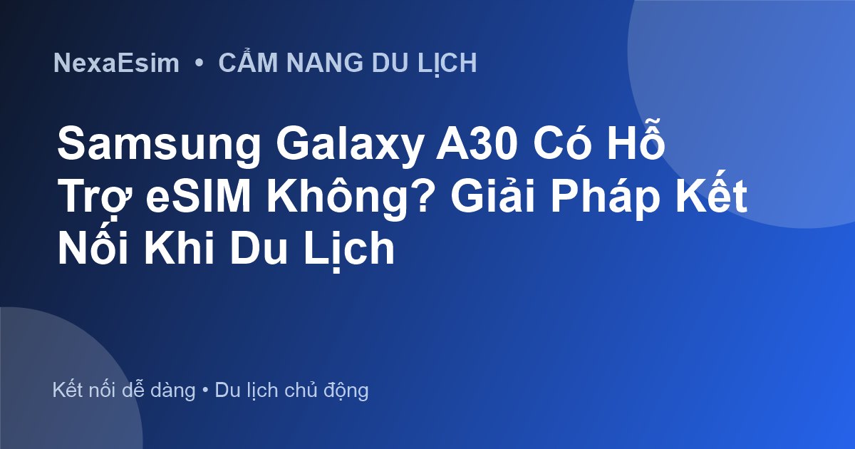Samsung Galaxy A30 Có Hỗ Trợ eSIM Không? Giải Pháp Kết Nối Khi Du Lịch