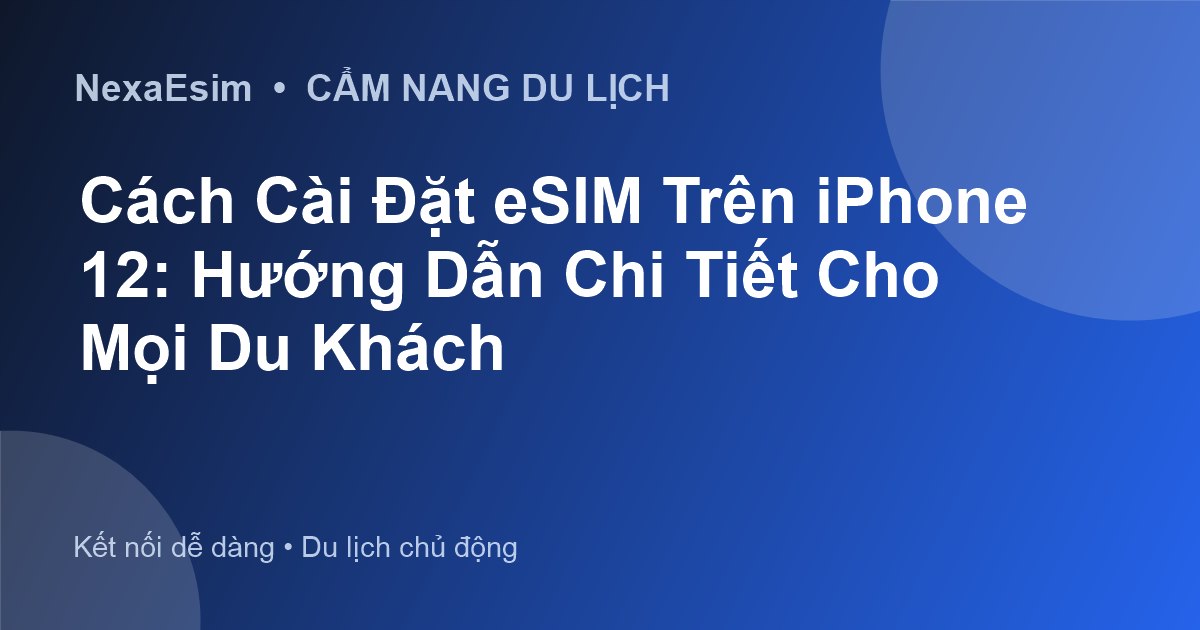 Hướng Dẫn Cài Đặt eSIM Trên iPhone 12: Kết Nối Toàn Cầu Cùng NexaEsim - Hướng dẫn sử dụng eSim