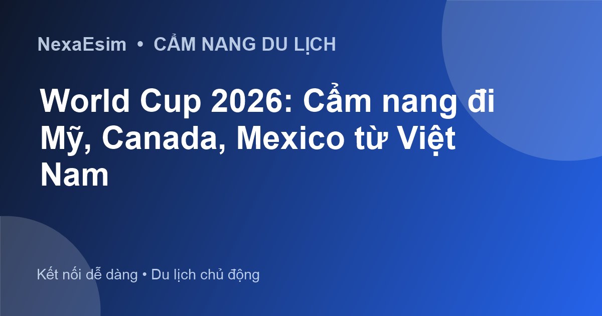 World Cup 2026: Cẩm nang đi Mỹ, Canada, Mexico từ Việt Nam - Hướng dẫn sử dụng eSim