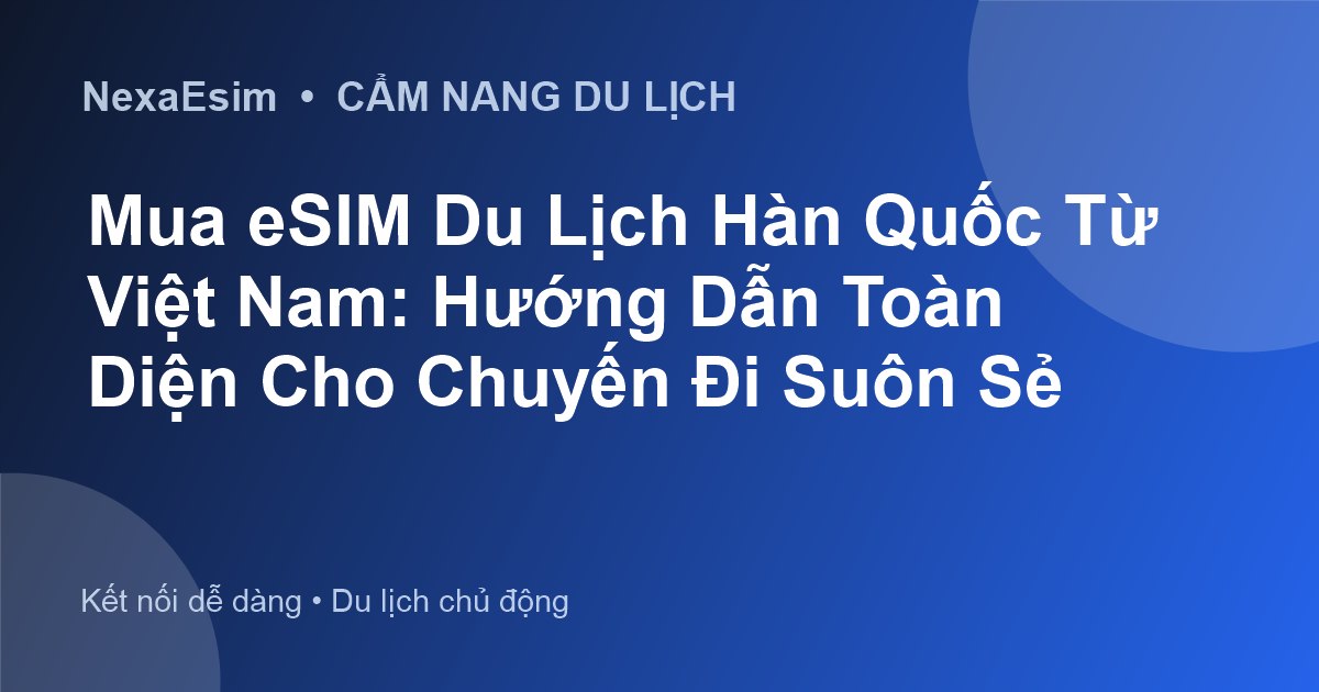 Mua eSIM Du Lịch Hàn Quốc Từ Việt Nam: Hướng Dẫn Toàn Diện Cho Chuyến Đi Suôn Sẻ