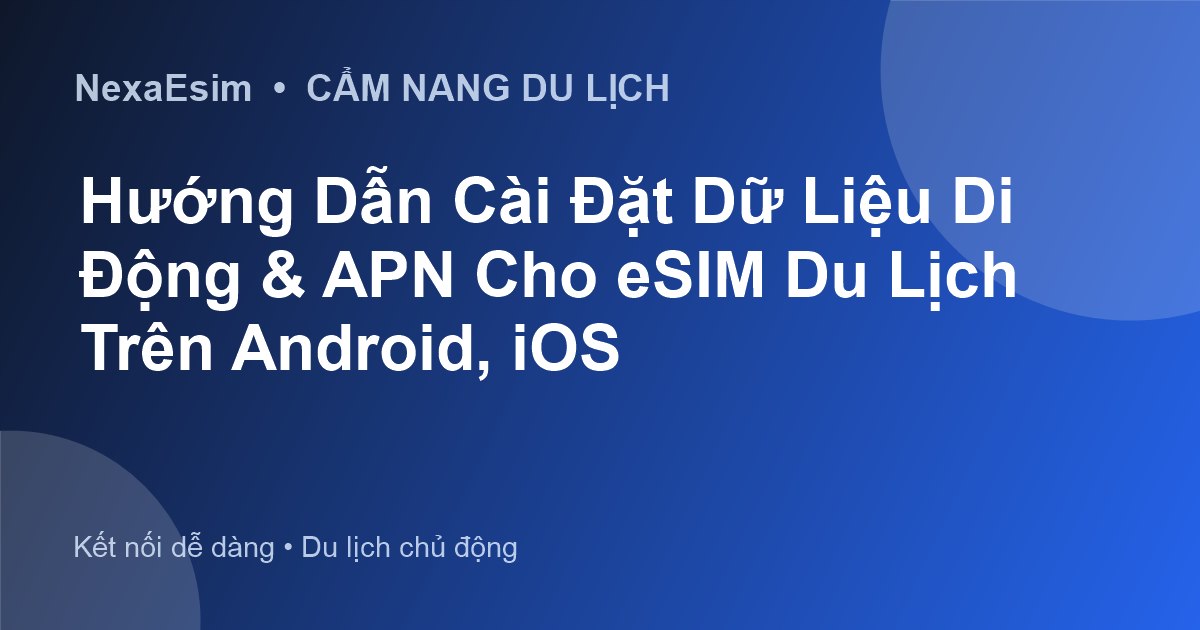 Hướng Dẫn Cài Đặt Dữ Liệu Di Động (APN) Chi Tiết Cho Android và iPhone Khi Du Lịch