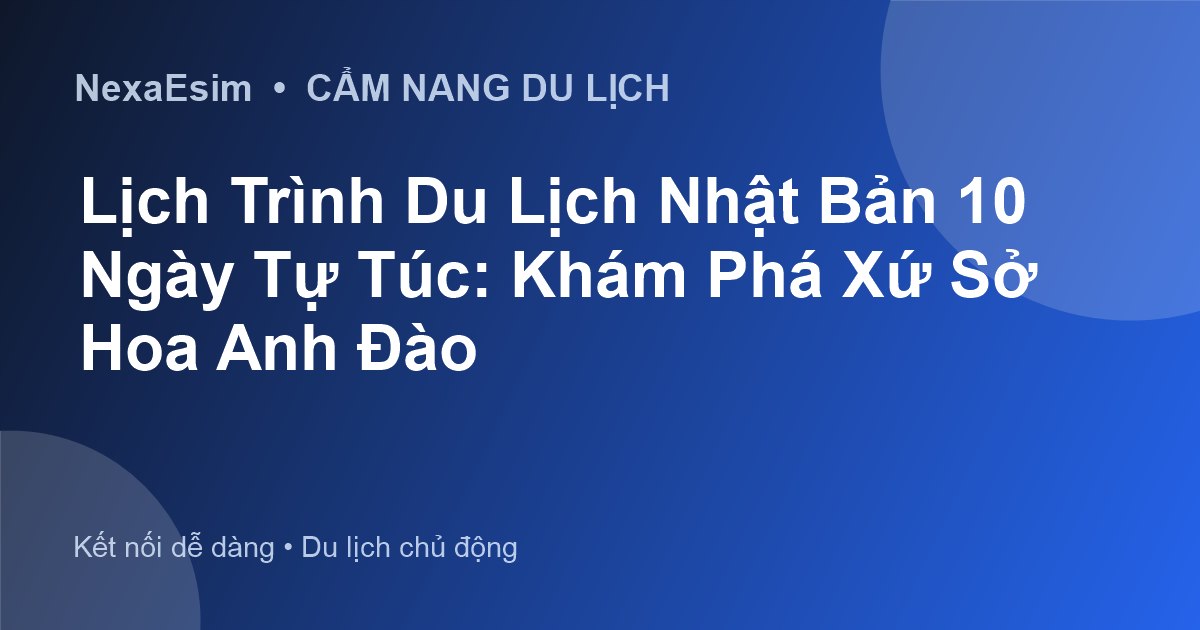 Lịch Trình Du Lịch Nhật Bản 10 Ngày Tự Túc: Khám Phá Xứ Sở Hoa Anh Đào