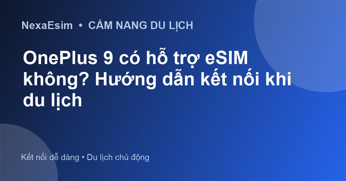 OnePlus 9 có hỗ trợ eSIM không? Hướng dẫn kết nối khi du lịch