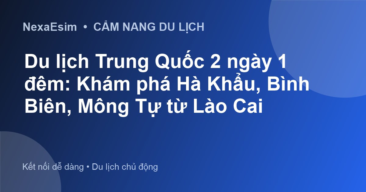 Du lịch Trung Quốc 2 ngày 1 đêm: Khám phá Hà Khẩu, Bình Biên, Mông Tự từ Lào Cai