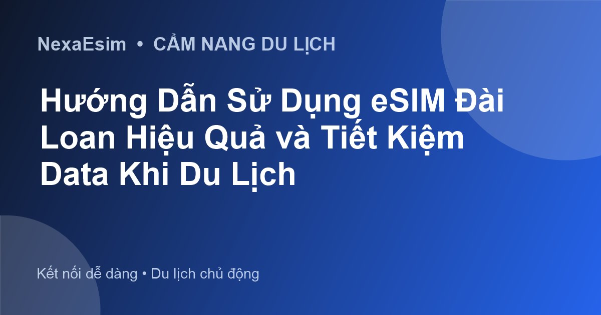 Hướng Dẫn Sử Dụng eSIM Đài Loan Hiệu Quả và Tiết Kiệm Data Khi Du Lịch