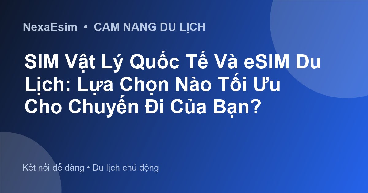 SIM Vật Lý Quốc Tế Và eSIM Du Lịch: Lựa Chọn Nào Tối Ưu Cho Chuyến Đi Của Bạn?