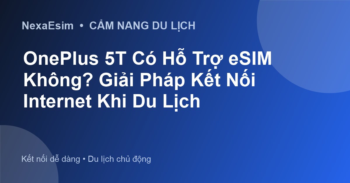 OnePlus 5T Có Hỗ Trợ eSIM Không? Giải Pháp Kết Nối Internet Khi Du Lịch