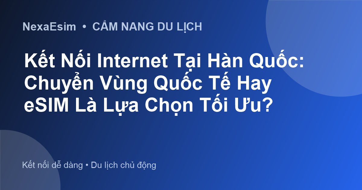 Kết Nối Internet Tại Hàn Quốc: Chuyển Vùng Quốc Tế Hay eSIM Là Lựa Chọn Tối Ưu?
