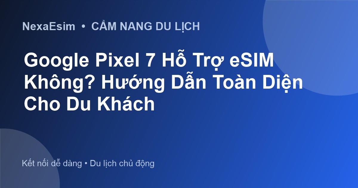 Google Pixel 7 Hỗ Trợ eSIM Không? Hướng Dẫn Toàn Diện Cho Du Khách