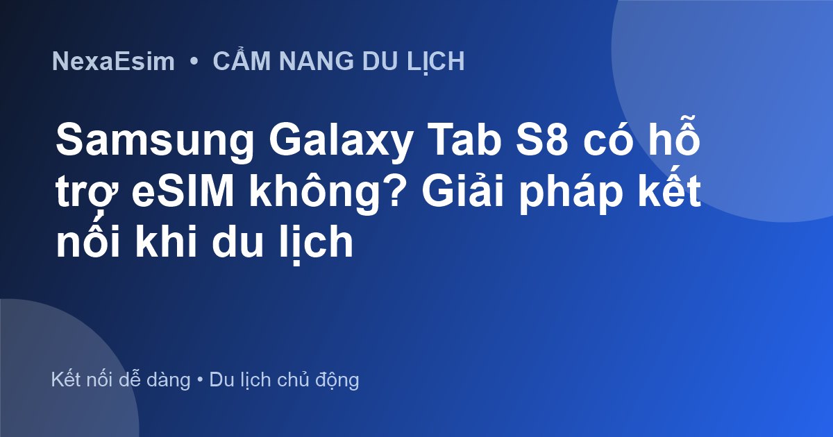 Samsung Galaxy Tab S8 có hỗ trợ eSIM không? Giải pháp kết nối khi du lịch