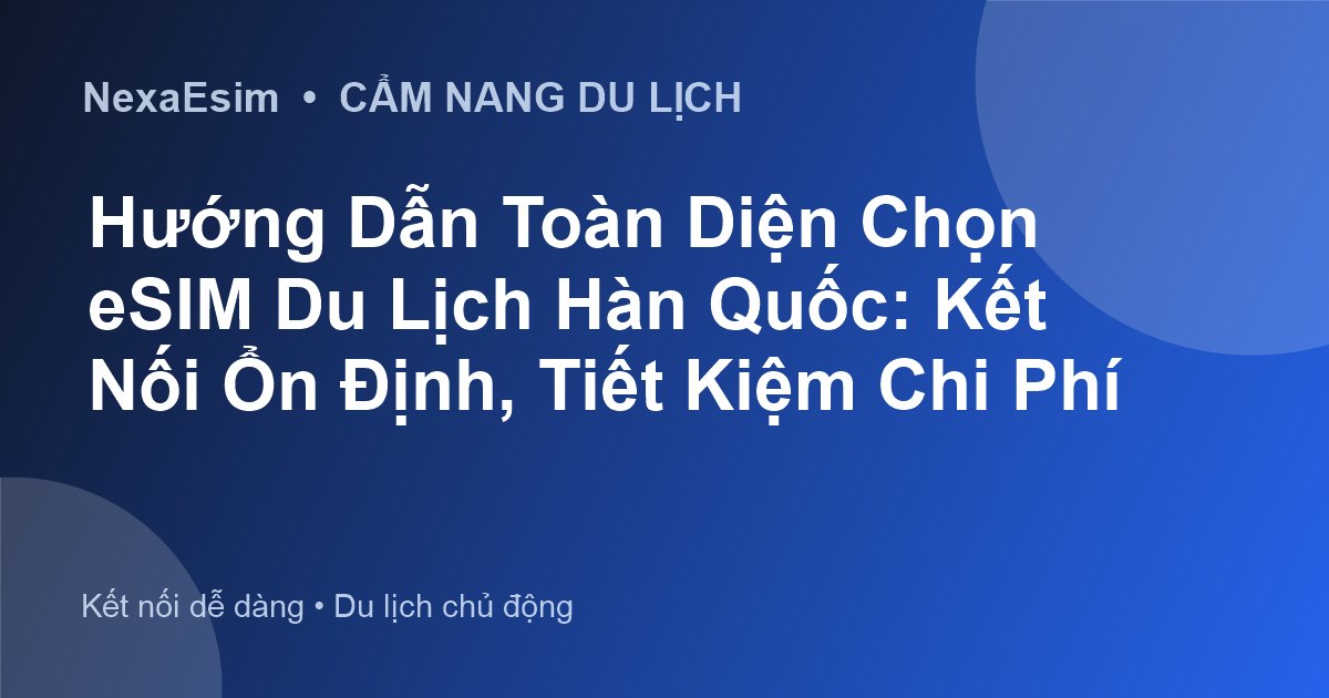 Hướng Dẫn Toàn Diện Chọn eSIM Du Lịch Hàn Quốc: Kết Nối Ổn Định, Tiết Kiệm Chi Phí