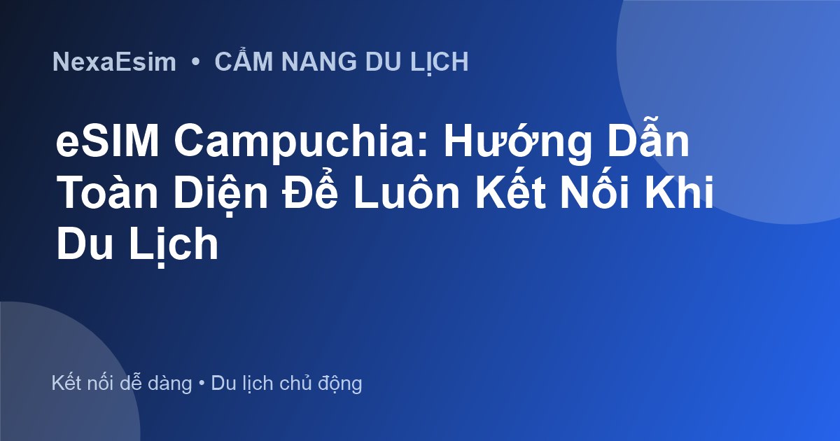 eSIM Campuchia: Hướng Dẫn Toàn Diện Để Luôn Kết Nối Khi Du Lịch