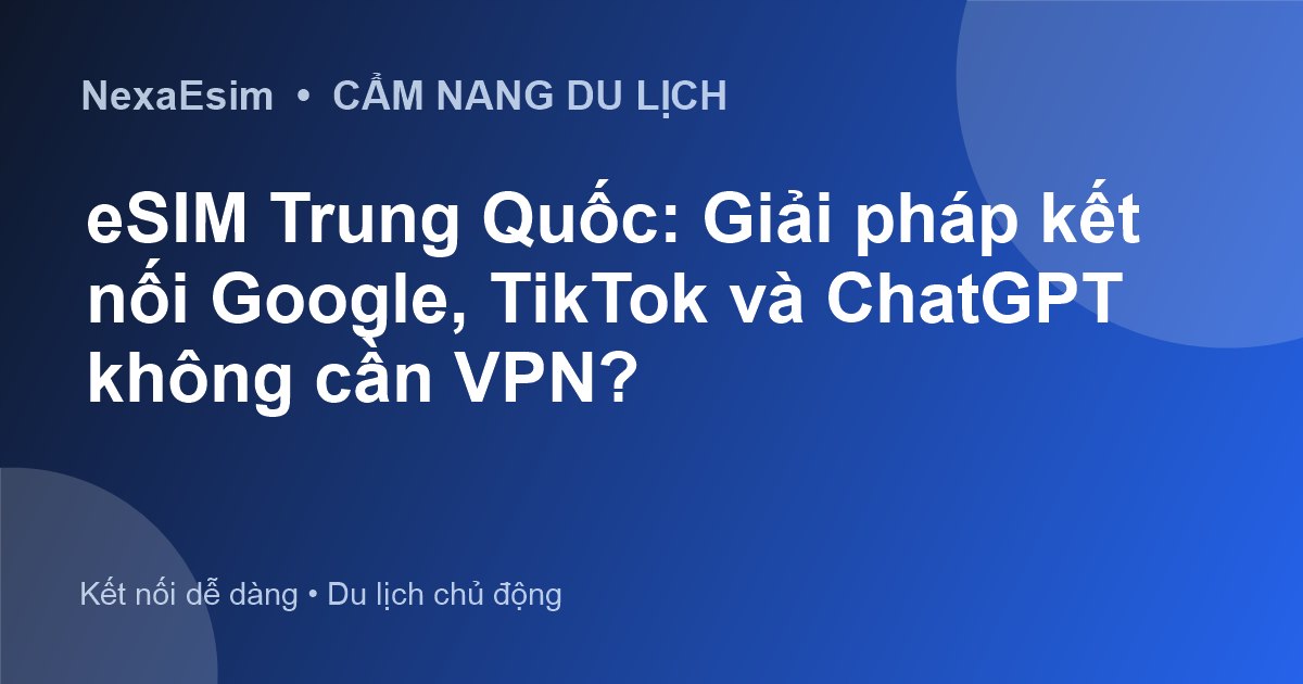 eSIM Trung Quốc: Giải pháp kết nối Google, TikTok và ChatGPT không cần VPN?