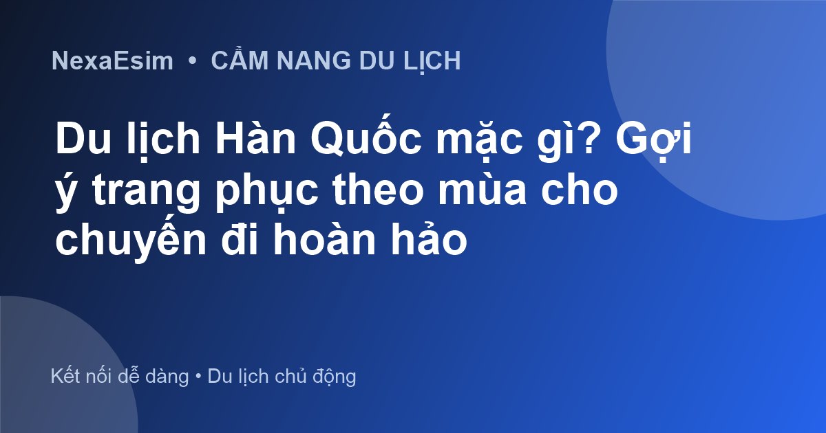 Du lịch Hàn Quốc mặc gì? Gợi ý trang phục theo mùa để có chuyến đi thoải mái
