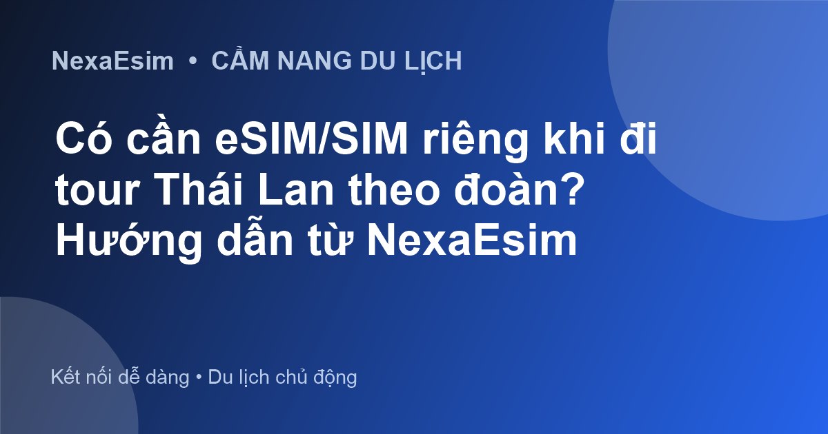Có cần eSIM/SIM riêng khi đi tour Thái Lan theo đoàn? Hướng dẫn từ NexaEsim - Hướng dẫn sử dụng eSim