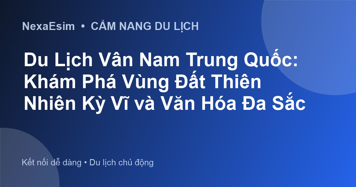 Du Lịch Vân Nam Trung Quốc: Khám Phá Vùng Đất Thiên Nhiên Kỳ Vĩ và Văn Hóa Đa Sắc - Hướng dẫn sử dụng eSim