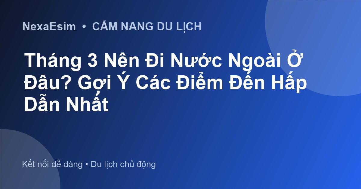 Tháng 3 Nên Đi Nước Ngoài Ở Đâu? Gợi Ý Các Điểm Đến Hấp Dẫn Nhất