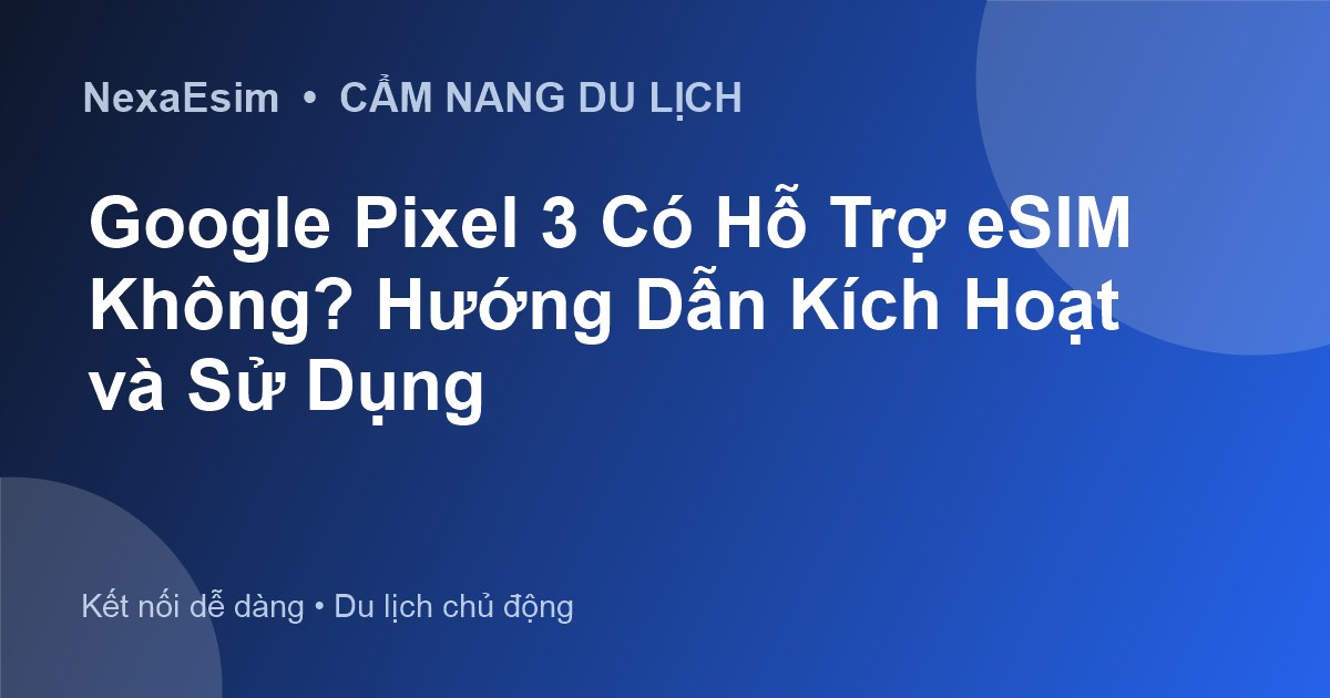 Google Pixel 3 Có Hỗ Trợ eSIM Không? Hướng Dẫn Kích Hoạt và Sử Dụng