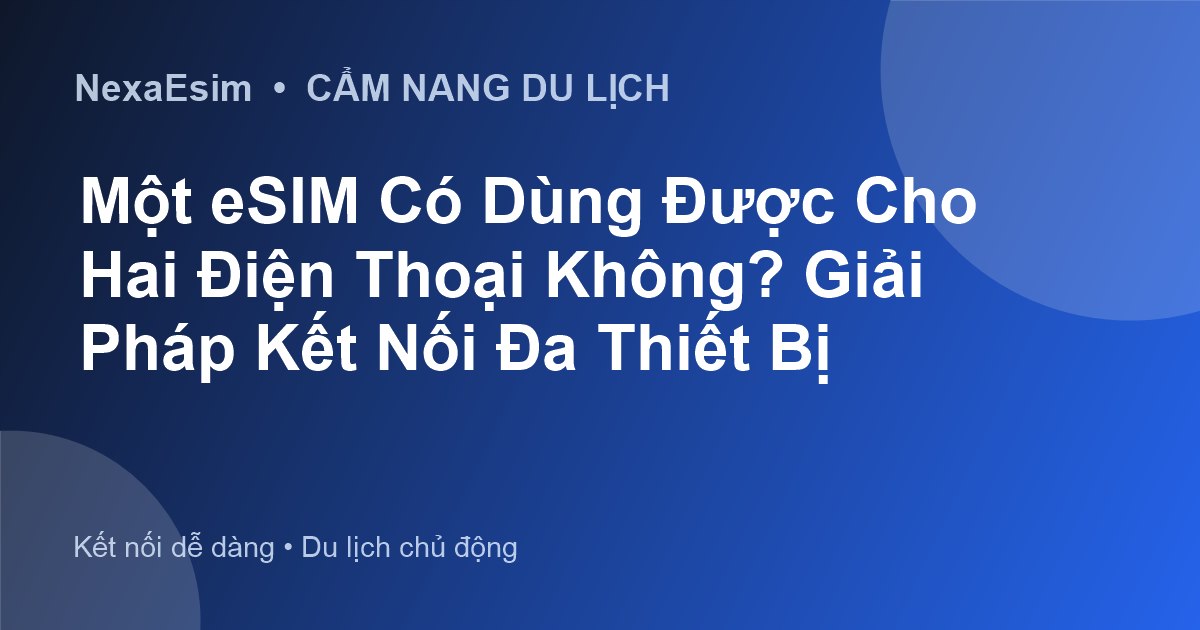Một eSIM có thể dùng cho hai điện thoại không? Giải pháp kết nối đa thiết bị cho du khách
