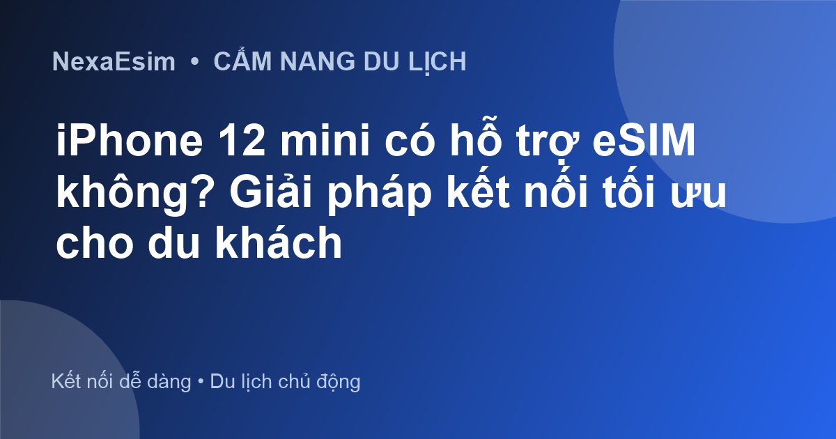 iPhone 12 mini có hỗ trợ eSIM không? Giải pháp kết nối tối ưu cho du khách