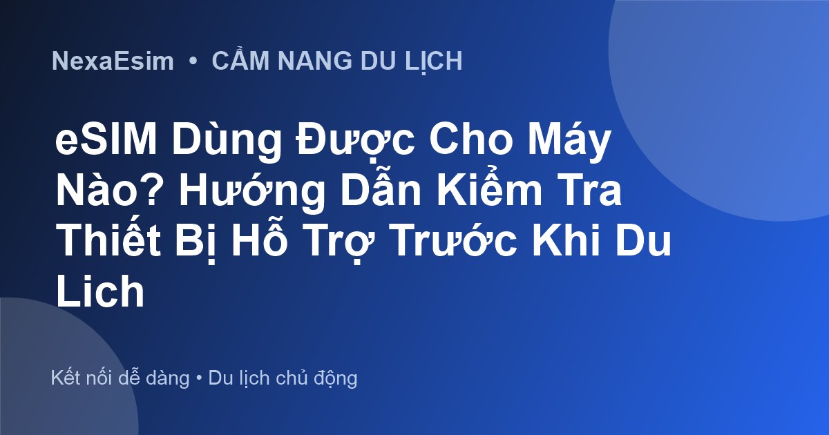 eSIM Dùng Được Cho Máy Nào? Hướng Dẫn Kiểm Tra Thiết Bị Hỗ Trợ Trước Khi Du Lịch