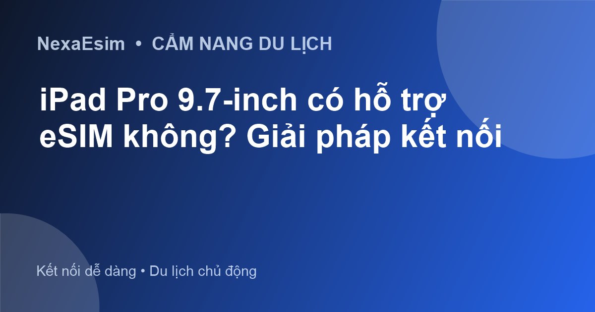 iPad Pro 9.7-inch có hỗ trợ eSIM không? Giải pháp kết nối