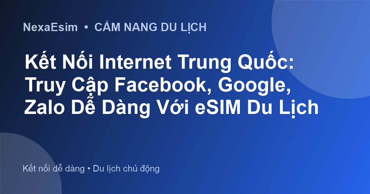 Kết Nối Internet Trung Quốc: Truy Cập Facebook, Google, Zalo Dễ Dàng Với eSIM Du Lịch