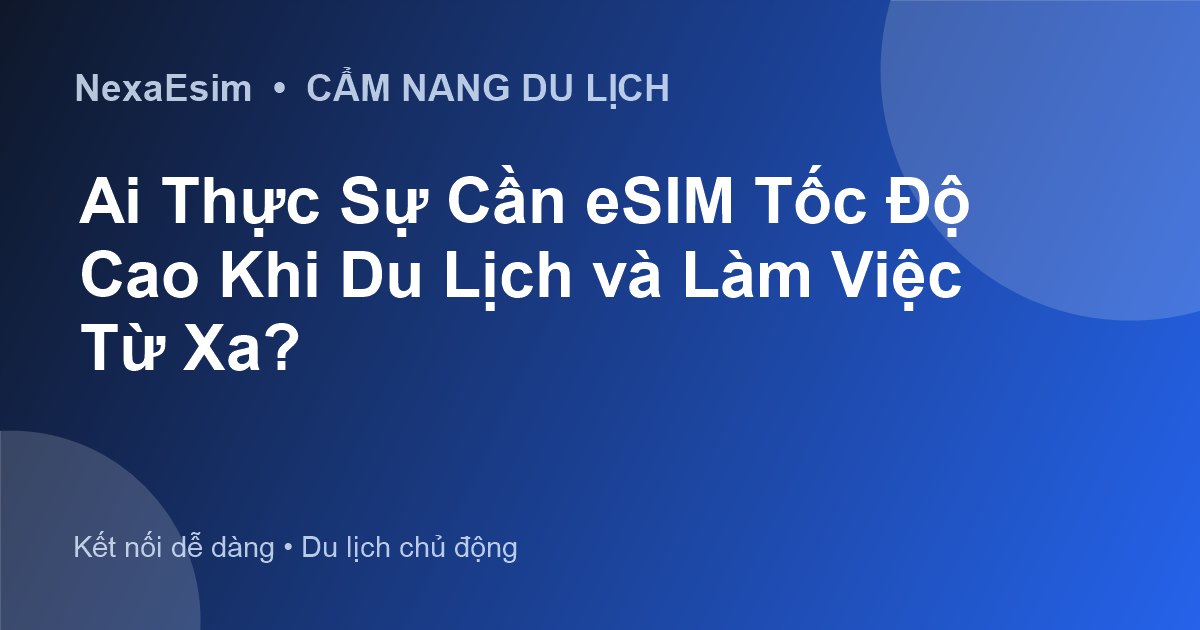 Ai Thực Sự Cần eSIM Tốc Độ Cao Khi Du Lịch và Làm Việc Từ Xa?