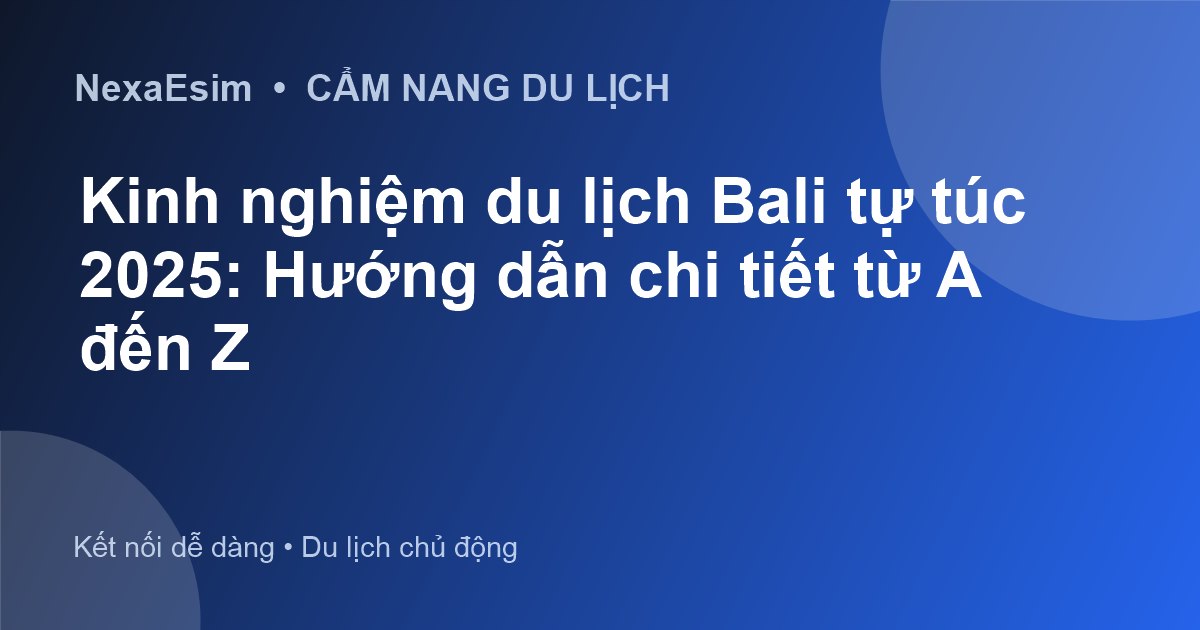 Kinh nghiệm du lịch Bali tự túc 2025: Hướng dẫn chi tiết từ A đến Z