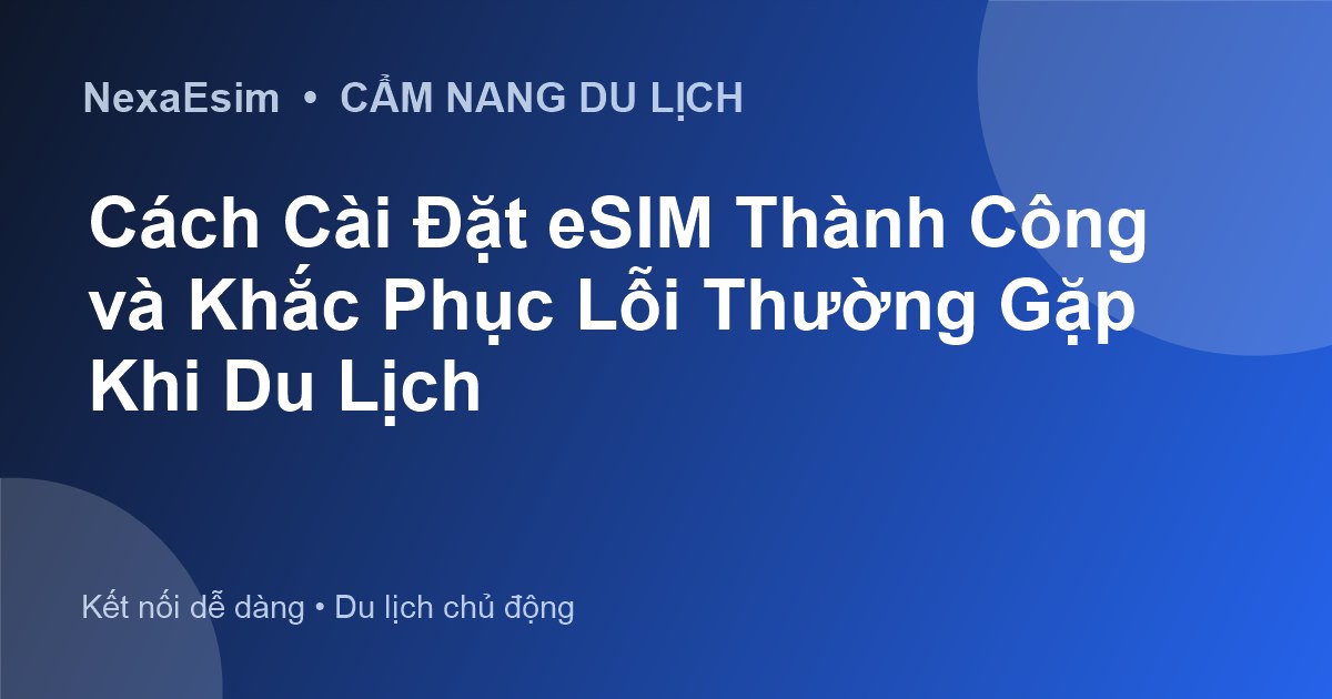 Hướng Dẫn Cài Đặt eSIM Thành Công và Khắc Phục Lỗi Thường Gặp Khi Du Lịch