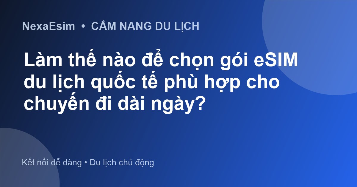 Làm thế nào để chọn gói eSIM du lịch quốc tế phù hợp cho chuyến đi dài ngày?
