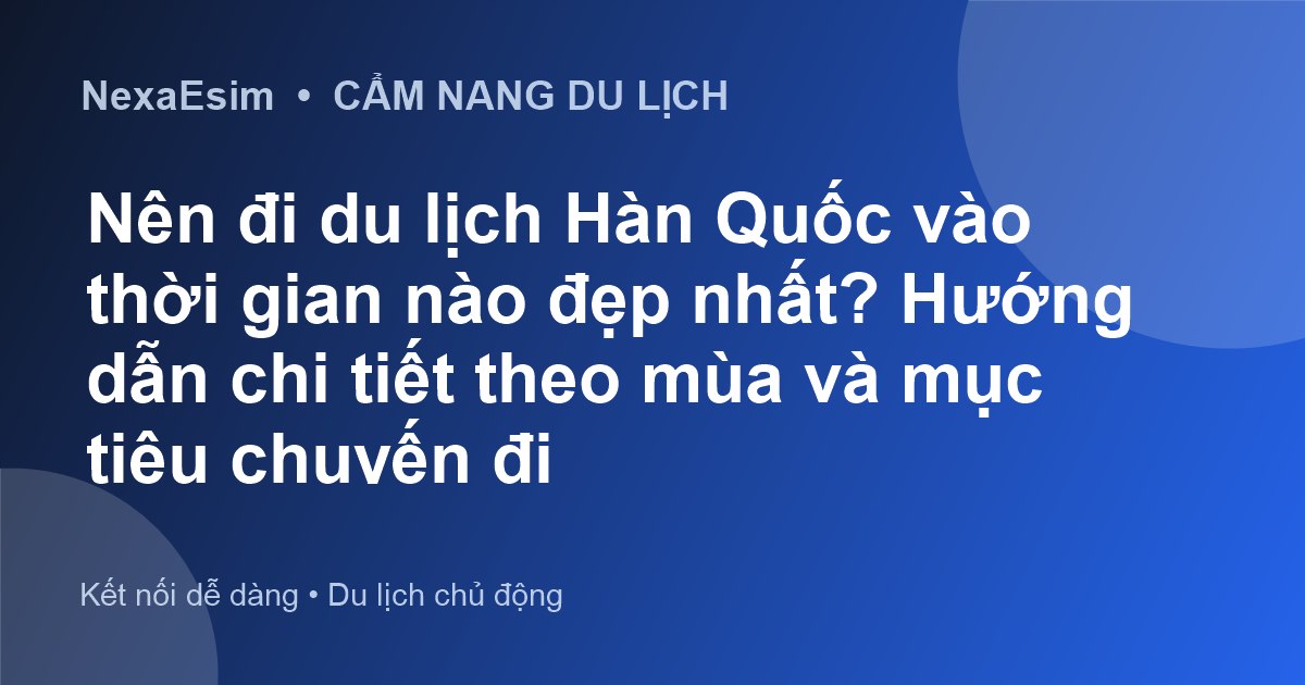 Nên đi du lịch Hàn Quốc vào thời gian nào đẹp nhất? Hướng dẫn chi tiết theo mùa và mục tiêu chuyến đi - Hướng dẫn sử dụng eSim