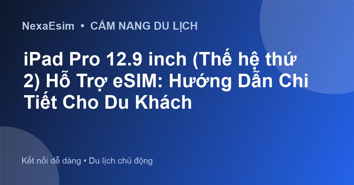 iPad Pro 12.9 inch (Thế hệ thứ 2) Hỗ Trợ eSIM: Hướng Dẫn Chi Tiết Cho Du Khách
