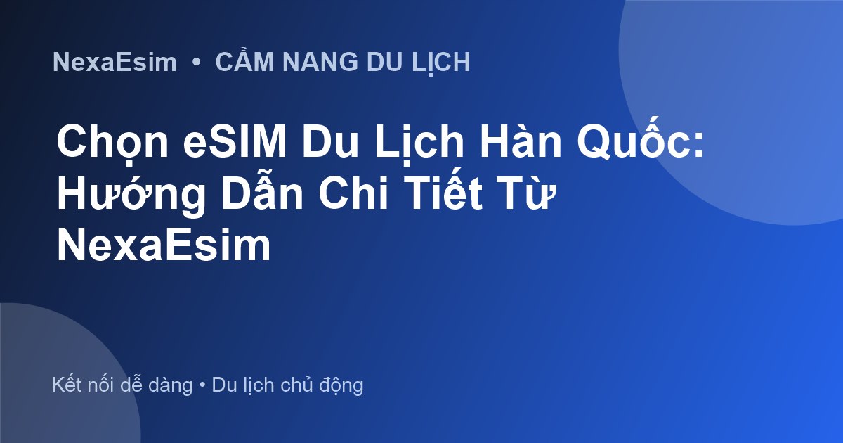 Chọn eSIM Du Lịch Hàn Quốc: Hướng Dẫn Chi Tiết Từ NexaEsim
