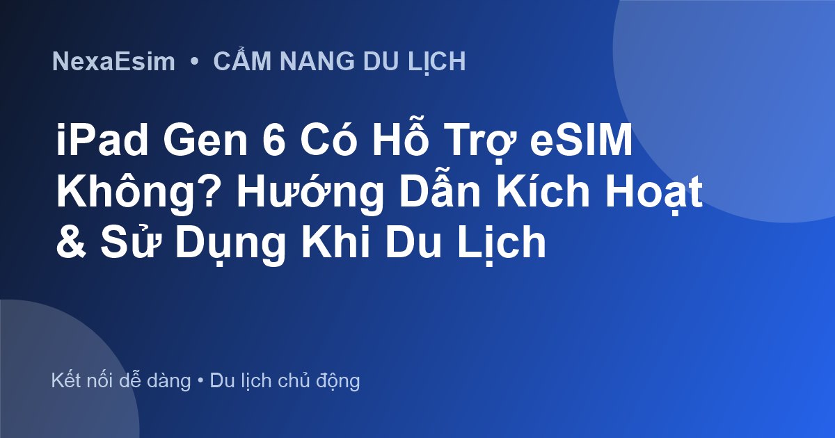 iPad Gen 6 Có Hỗ Trợ eSIM Không? Hướng Dẫn Kích Hoạt & Sử Dụng Khi Du Lịch