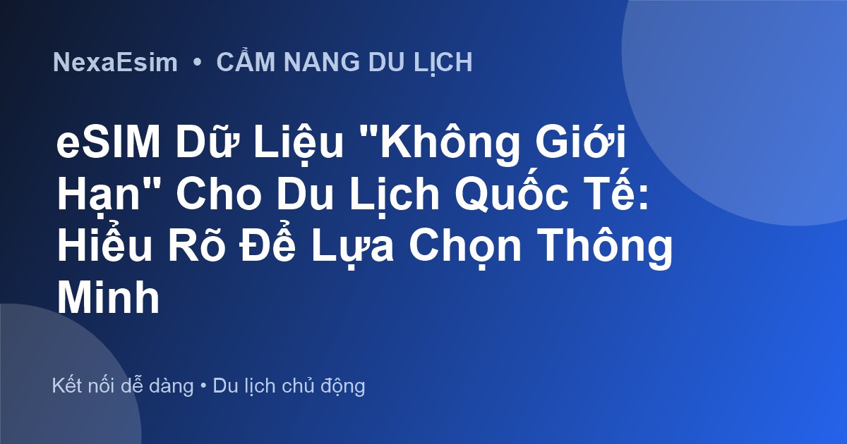 eSIM Dữ Liệu "Không Giới Hạn" Cho Du Lịch Quốc Tế: Hiểu Rõ Để Lựa Chọn Thông Minh
