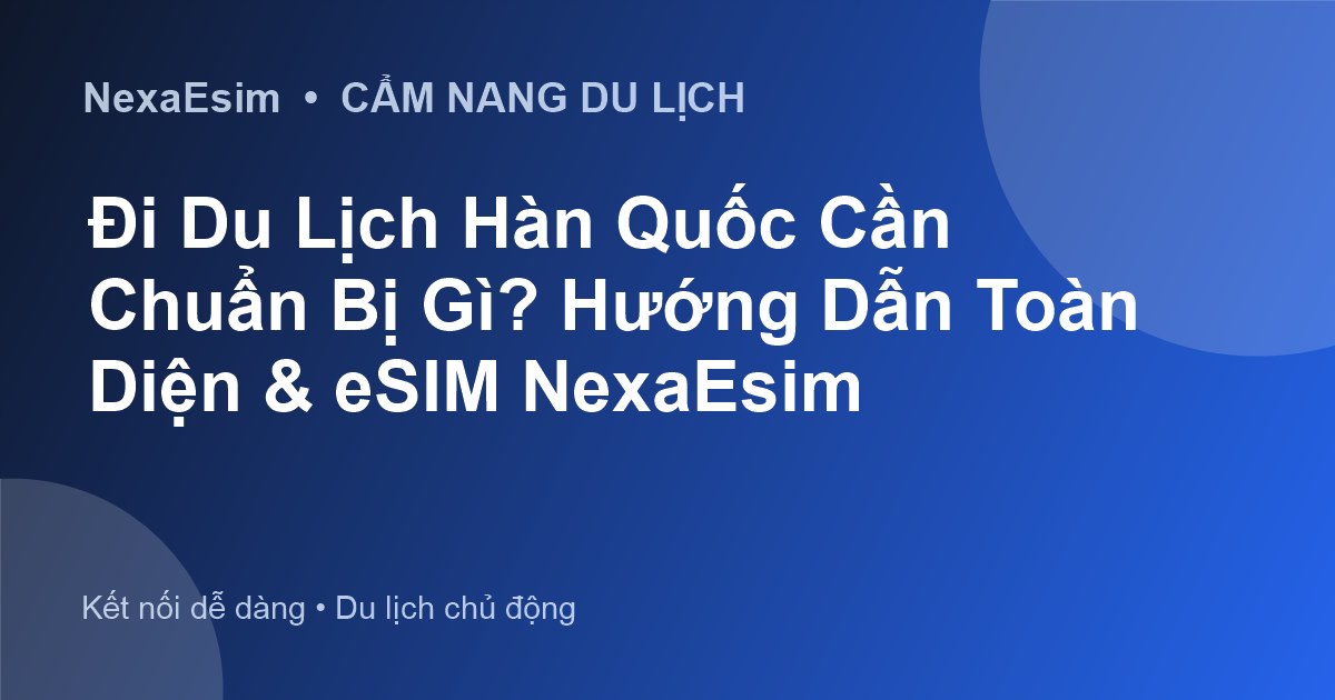 Cẩm Nang Chuẩn Bị Du Lịch Hàn Quốc Toàn Diện: Từ Giấy Tờ Đến Kết Nối Internet