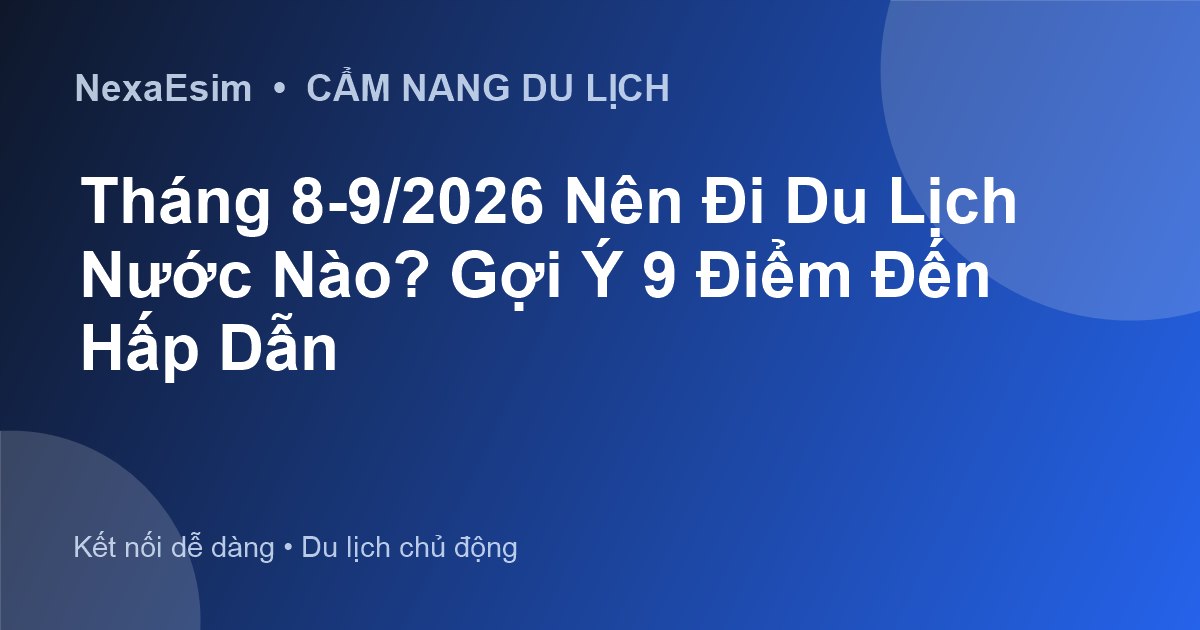 Tháng 8-9/2026 Nên Đi Du Lịch Nước Nào? Gợi Ý 9 Điểm Đến Hấp Dẫn